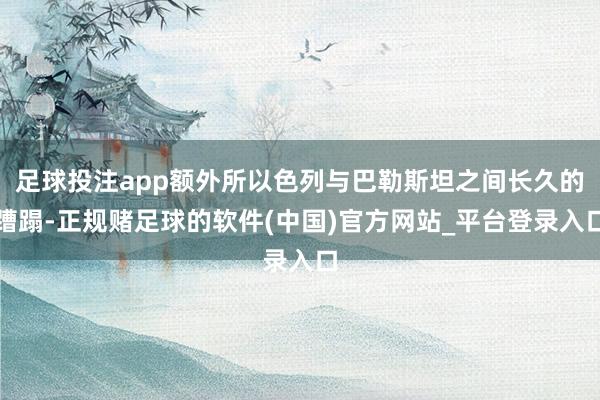 足球投注app额外所以色列与巴勒斯坦之间长久的蹧蹋-正规赌足球的软件(中国)官方网站_平台登录入口
