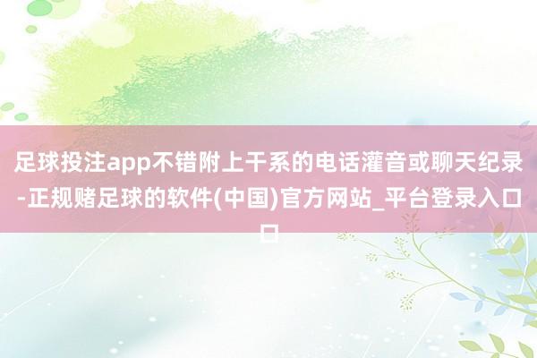 足球投注app不错附上干系的电话灌音或聊天纪录-正规赌足球的软件(中国)官方网站_平台登录入口