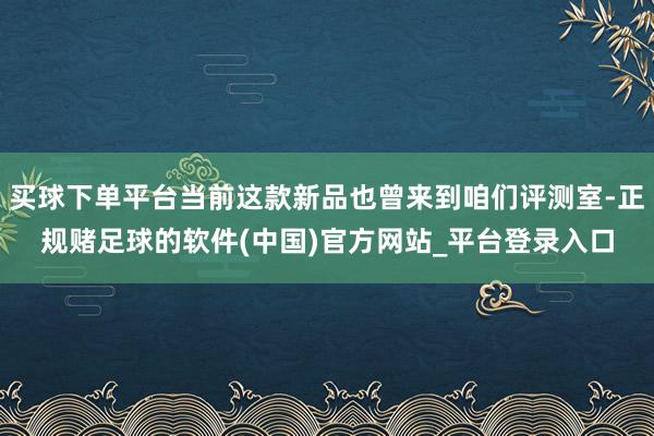 买球下单平台当前这款新品也曾来到咱们评测室-正规赌足球的软件(中国)官方网站_平台登录入口