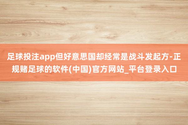 足球投注app但好意思国却经常是战斗发起方-正规赌足球的软件(中国)官方网站_平台登录入口