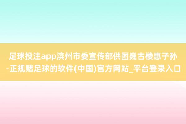足球投注app滨州市委宣传部供图 巍古楼惠子孙-正规赌足球的软件(中国)官方网站_平台登录入口