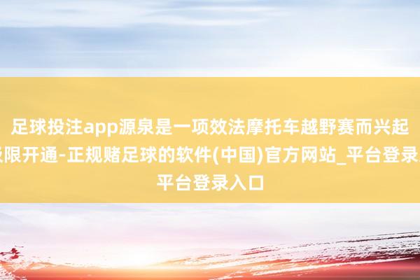 足球投注app源泉是一项效法摩托车越野赛而兴起的极限开通-正规赌足球的软件(中国)官方网站_平台登录入口