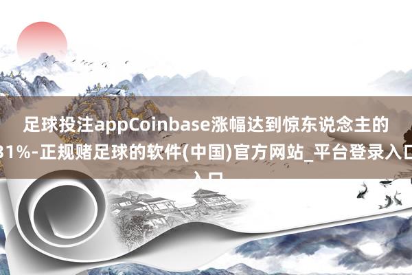 足球投注appCoinbase涨幅达到惊东说念主的31%-正规赌足球的软件(中国)官方网站_平台登录入口