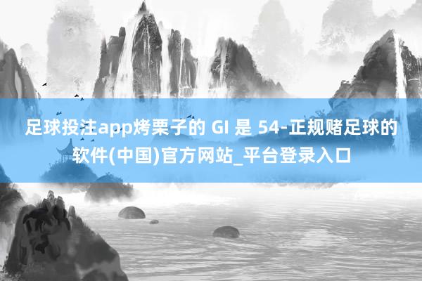 足球投注app烤栗子的 GI 是 54-正规赌足球的软件(中国)官方网站_平台登录入口