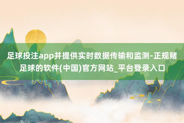足球投注app并提供实时数据传输和监测-正规赌足球的软件(中国)官方网站_平台登录入口