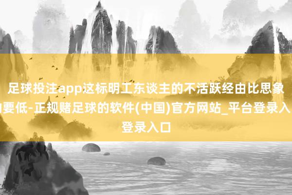 足球投注app这标明工东谈主的不活跃经由比思象的要低-正规赌足球的软件(中国)官方网站_平台登录入口