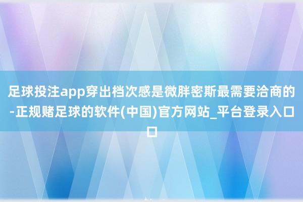 足球投注app穿出档次感是微胖密斯最需要洽商的-正规赌足球的软件(中国)官方网站_平台登录入口