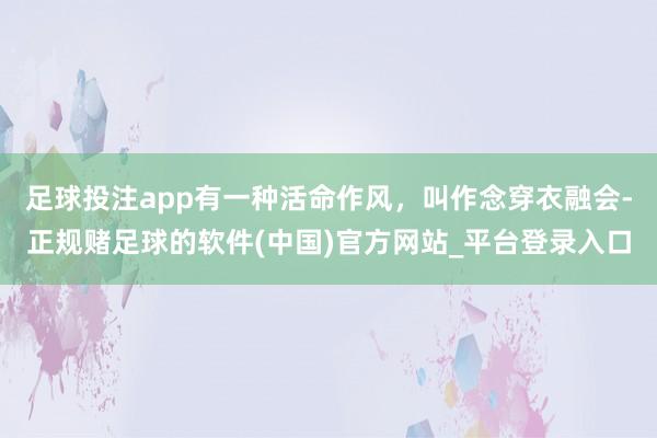 足球投注app有一种活命作风，叫作念穿衣融会-正规赌足球的软件(中国)官方网站_平台登录入口