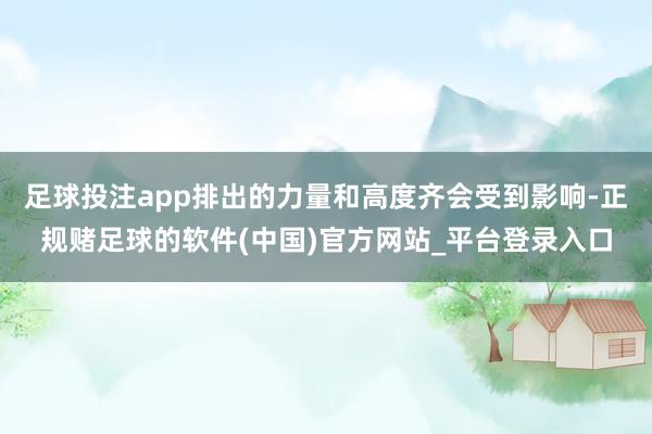 足球投注app排出的力量和高度齐会受到影响-正规赌足球的软件(中国)官方网站_平台登录入口