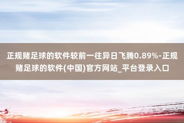正规赌足球的软件较前一往异日飞腾0.89%-正规赌足球的软件(中国)官方网站_平台登录入口