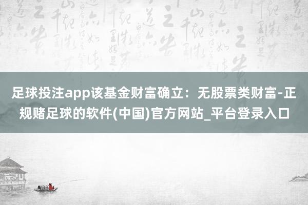 足球投注app该基金财富确立：无股票类财富-正规赌足球的软件(中国)官方网站_平台登录入口