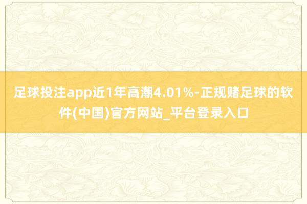 足球投注app近1年高潮4.01%-正规赌足球的软件(中国)官方网站_平台登录入口