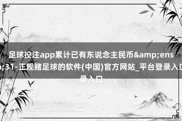 足球投注app累计已有东说念主民币 31-正规赌足球的软件(中国)官方网站_平台登录入口