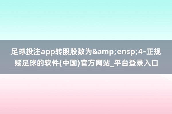 足球投注app转股股数为 4-正规赌足球的软件(中国)官方网站_平台登录入口