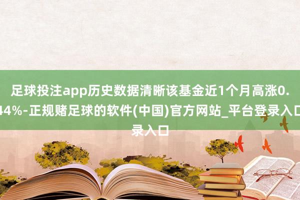 足球投注app历史数据清晰该基金近1个月高涨0.44%-正规赌足球的软件(中国)官方网站_平台登录入口