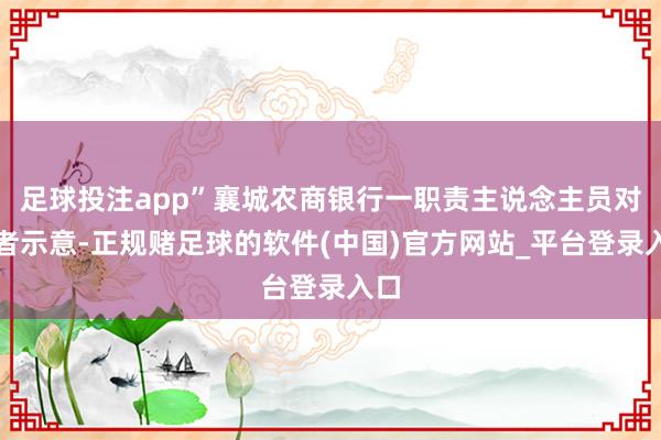 足球投注app”襄城农商银行一职责主说念主员对记者示意-正规赌足球的软件(中国)官方网站_平台登录入口
