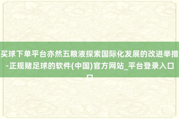 买球下单平台亦然五粮液探索国际化发展的改进举措-正规赌足球的软件(中国)官方网站_平台登录入口