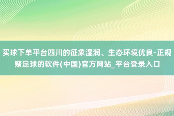买球下单平台四川的征象湿润、生态环境优良-正规赌足球的软件(中国)官方网站_平台登录入口