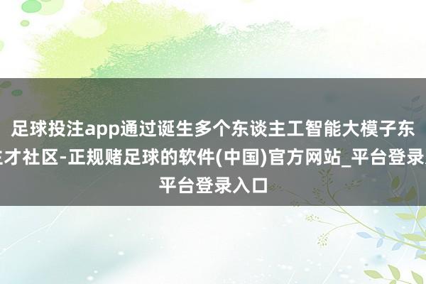 足球投注app通过诞生多个东谈主工智能大模子东谈主才社区-正规赌足球的软件(中国)官方网站_平台登录入口