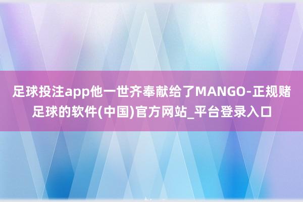 足球投注app他一世齐奉献给了MANGO-正规赌足球的软件(中国)官方网站_平台登录入口