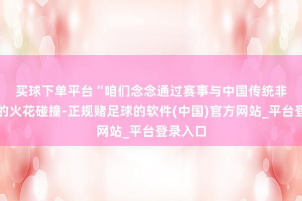 买球下单平台　　“咱们念念通过赛事与中国传统非遗文化的火花碰撞-正规赌足球的软件(中国)官方网站_平台登录入口