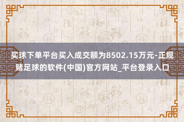 买球下单平台买入成交额为8502.15万元-正规赌足球的软件(中国)官方网站_平台登录入口