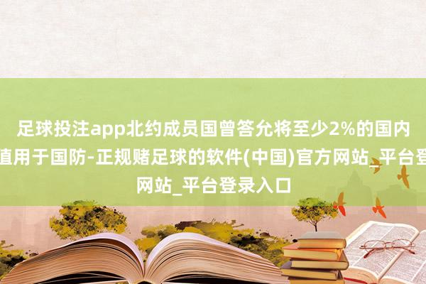 足球投注app北约成员国曾答允将至少2%的国内出产总值用于国防-正规赌足球的软件(中国)官方网站_平台登录入口