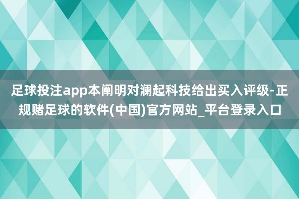 足球投注app本阐明对澜起科技给出买入评级-正规赌足球的软件(中国)官方网站_平台登录入口