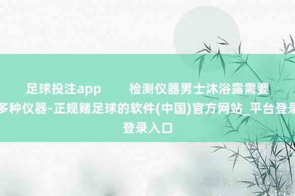 足球投注app        检测仪器男士沐浴露需要使用多种仪器-正规赌足球的软件(中国)官方网站_平台登录入口