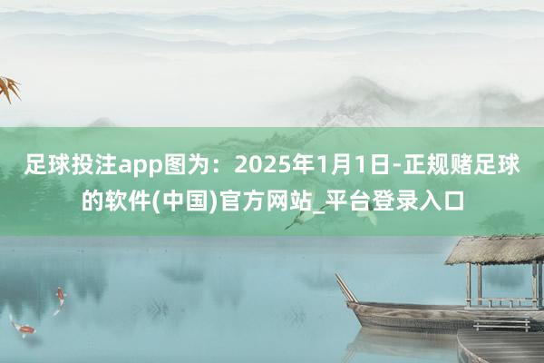 足球投注app图为：2025年1月1日-正规赌足球的软件(中国)官方网站_平台登录入口