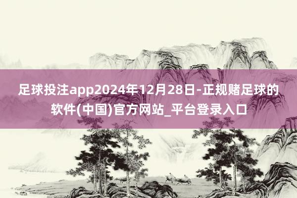 足球投注app2024年12月28日-正规赌足球的软件(中国)官方网站_平台登录入口