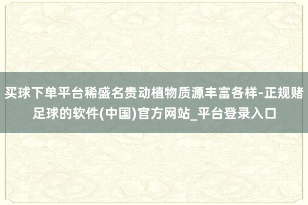 买球下单平台稀盛名贵动植物质源丰富各样-正规赌足球的软件(中国)官方网站_平台登录入口