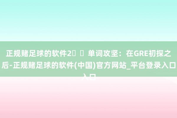 正规赌足球的软件2️⃣单词攻坚：在GRE初探之后-正规赌足球的软件(中国)官方网站_平台登录入口