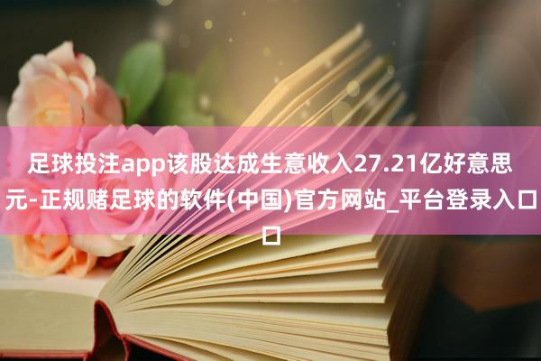 足球投注app该股达成生意收入27.21亿好意思元-正规赌足球的软件(中国)官方网站_平台登录入口