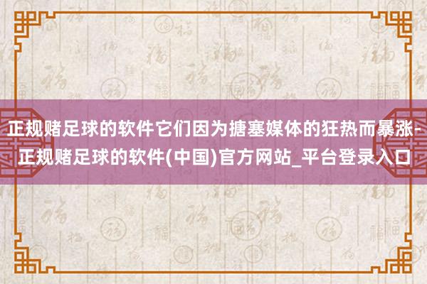 正规赌足球的软件它们因为搪塞媒体的狂热而暴涨-正规赌足球的软件(中国)官方网站_平台登录入口