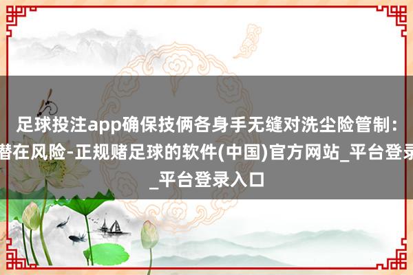 足球投注app确保技俩各身手无缝对洗尘险管制：识别潜在风险-正规赌足球的软件(中国)官方网站_平台登录入口
