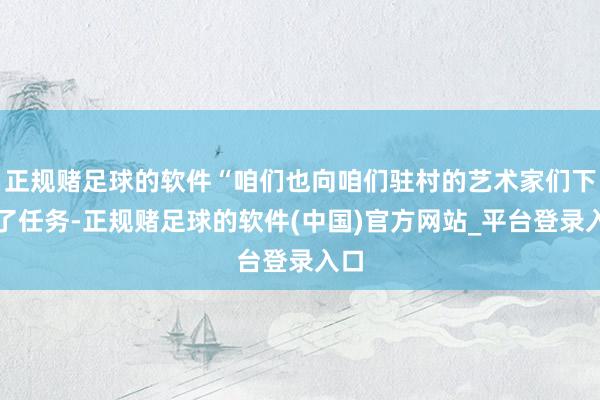 正规赌足球的软件“咱们也向咱们驻村的艺术家们下达了任务-正规赌足球的软件(中国)官方网站_平台登录入口
