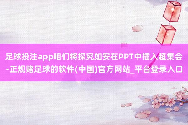足球投注app咱们将探究如安在PPT中插入超集会-正规赌足球的软件(中国)官方网站_平台登录入口