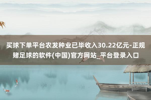 买球下单平台农发种业已毕收入30.22亿元-正规赌足球的软件(中国)官方网站_平台登录入口