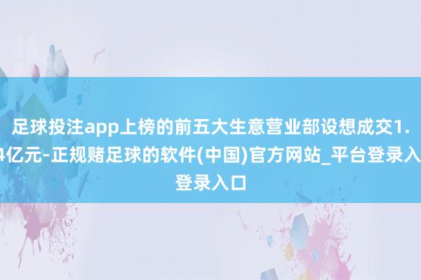 足球投注app上榜的前五大生意营业部设想成交1.14亿元-正规赌足球的软件(中国)官方网站_平台登录入口