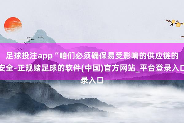 足球投注app“咱们必须确保易受影响的供应链的安全-正规赌足球的软件(中国)官方网站_平台登录入口