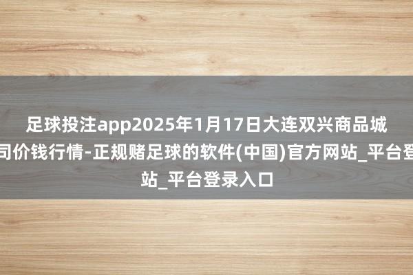 足球投注app2025年1月17日大连双兴商品城有限公司价钱行情-正规赌足球的软件(中国)官方网站_平台登录入口