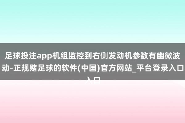 足球投注app机组监控到右侧发动机参数有幽微波动-正规赌足球的软件(中国)官方网站_平台登录入口