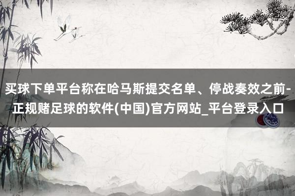 买球下单平台称在哈马斯提交名单、停战奏效之前-正规赌足球的软件(中国)官方网站_平台登录入口
