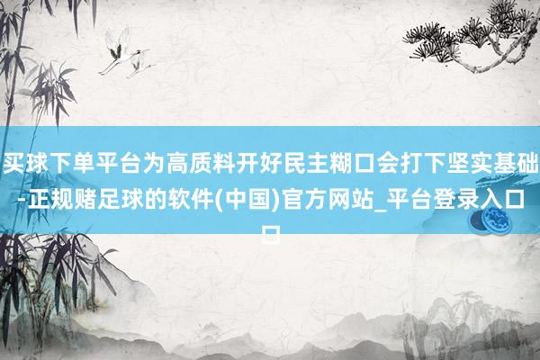 买球下单平台为高质料开好民主糊口会打下坚实基础-正规赌足球的软件(中国)官方网站_平台登录入口