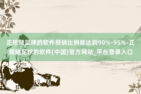 正规赌足球的软件报销比例能达到90%-95%-正规赌足球的软件(中国)官方网站_平台登录入口