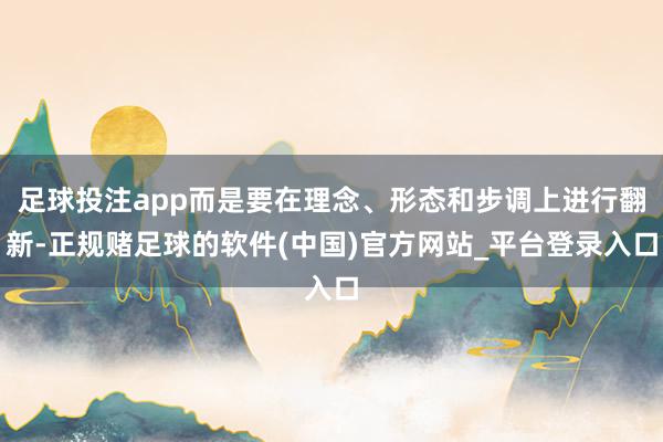 足球投注app而是要在理念、形态和步调上进行翻新-正规赌足球的软件(中国)官方网站_平台登录入口