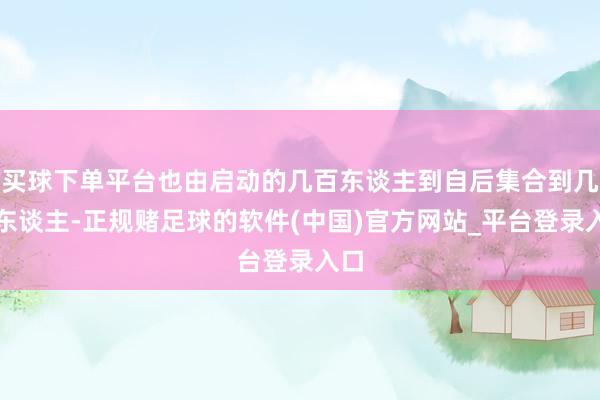 买球下单平台也由启动的几百东谈主到自后集合到几千东谈主-正规赌足球的软件(中国)官方网站_平台登录入口