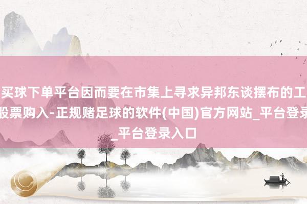 买球下单平台因而要在市集上寻求异邦东谈摆布的工场的股票购入-正规赌足球的软件(中国)官方网站_平台登录入口