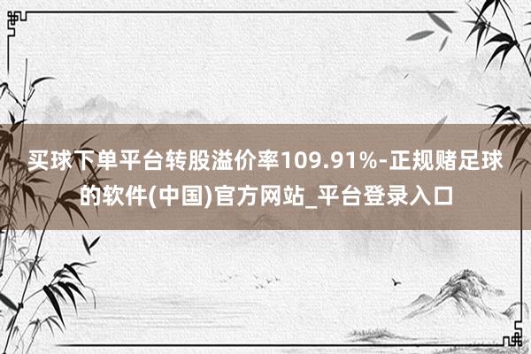 买球下单平台转股溢价率109.91%-正规赌足球的软件(中国)官方网站_平台登录入口